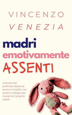 Madri Emotivamente Assenti: Liberarsi dal profondo dolore di sentirsi invisibili, non amati e indegni per riscoprire il proprio valore - Venezia, Vincenzo