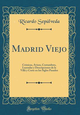 Madrid Viejo: Crnicas, Avisos, Costumbres, Leyendas y Descripciones de la Villa y Corte En Los Siglos Pasados (Classic Reprint) - Sepulveda, Ricardo