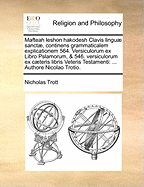 Mafteah Leshon Hakodesh Clavis Lingu Sanct, Continens Grammaticalem Explicationem 564. Versiculorum Ex Libro Pslamorum, & 546. Versiculorum Ex Cteris Libris Veteris Testamenti: ... Authore Nicolao Trotio.