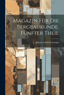 Magazin fr die Bergbaukunde. Fnfter Theil