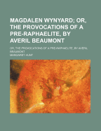 Magdalen Wynyard; Or, the Provocations of a Pre-Raphaelite, by Averil Beaumont - Hunt, Margaret