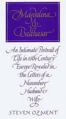 Magdalena and Balthazar: An Intimate Portrait of Life in Sixteenth-Century Europe Revealed in the Letters of a Nuremberg Husband and Wife - Ozment, Steven E (Translated by)