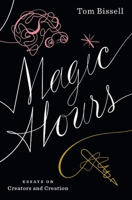 Magic Hours: Essays on Creators and Creation - Bissell, Tom