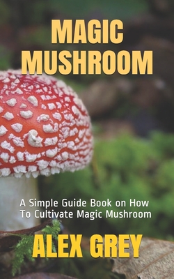 Magic Mushroom: A Simple Guide Book on How To Cultivate Magic Mushroom - Grey, Alex