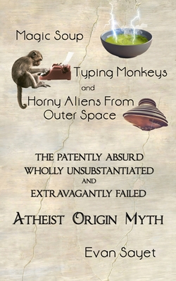 Magic Soup, Typing Monkeys, And Horny Aliens From Outer Space: The Patently Absurd Wholly Unsubstantiated and Extravagantly Failed Atheist Origin Myth - Sayet, Evan