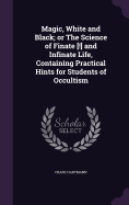 Magic, White and Black; or The Science of Finate [!] and Infinate Life, Containing Practical Hints for Students of Occultism