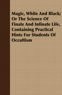 Magic, White and Black; Or, the Science of Finate and Infinate Life, Containing Practical Hints for Students of Occultism - Hartmann, Franz