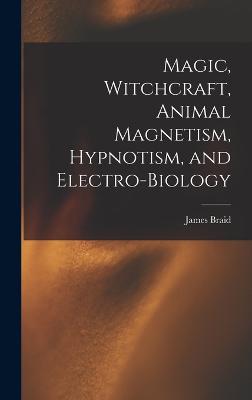 Magic, Witchcraft, Animal Magnetism, Hypnotism, and Electro-Biology - Braid, James