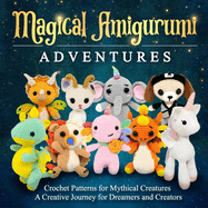 Magical Amigurumi Adventures: Crochet Patterns for Mythical Creatures - A Creative Journey for Dreamers and Creators: Crochet Amigurumi Book