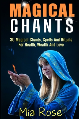 Magical Chants: 30 Magical Chants, Spells And Rituals For Health, Wealth And Love - Rose, Mia