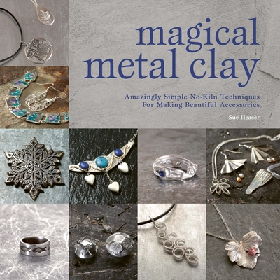 Magical Metal Clay: Amazingly Simple No-Kiln Techniques for Making Beautiful Accessories - Heaser, Sue