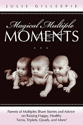 Magical Multiple Moments: Parents of Multiples Share Stories and Advice on Raising Happy, Healthy Twins, Triplets, Quads, and More! - Gillespie, Julie