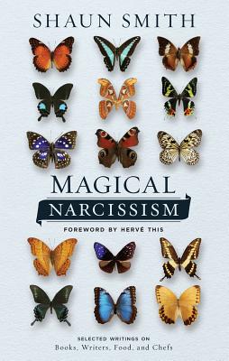 Magical Narcissism: Selected Writings on Books, Writers, Food, and Chefs - Smith, Shaun, and This, Herve (Foreword by)