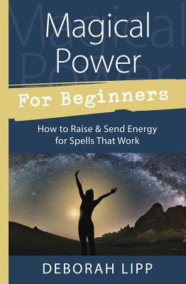 Magical Power for Beginners: How to Raise & Send Energy for Spells That Work - Lipp, Deborah