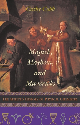 Magick, Mayhem, and Mavericks: The Spirited History of Physical Chemistry - Cobb, Cathy