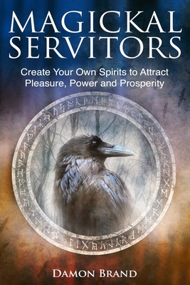 Magickal Servitors: Create Your Own Spirits to Attract Pleasure, Power and Prosperity - Brand, Damon