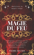 Magie du feu: Ma?trisez la magie rouge: fondements, sortil?ges de feu, rituels de protection, usage des cristaux et plantes magiques, divination et pratiques avanc?es