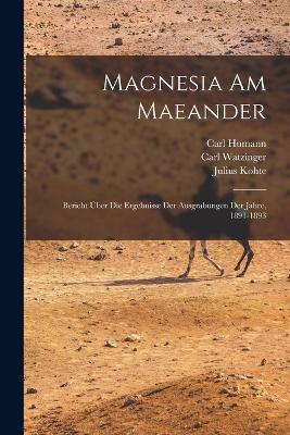 Magnesia am Maeander: Bericht ber die Ergebnisse der Ausgrabungen der Jahre, 1891-1893 - Humann, Carl, and Berling, Staatliche Museen, and Kohte, Julius