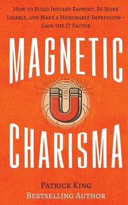 Magnetic Charisma: How to Build Instant Rapport, Be More Likable, and Make a Memorable Impression ? Gain the It Factor - King, Patrick