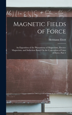 Magnetic Fields of Force: An Exposition of the Phenomena of Magnetism, Electro-Magnetism, and Induction Based On the Conception of Lines of Force, Part 1 - Ebert, Hermann