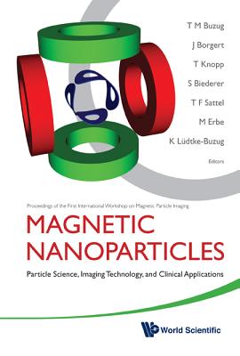 Magnetic Nanoparticles: Particle Science, Imaging Technology, and Clinical Applications - Proceedings of the First International Workshop on Magnetic Particle Imaging - Buzug, Thorsten M (Editor), and Borgert, J (Editor), and Knopp, Tobias (Editor)