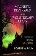 Magnetic Reversals and Evolutionary Leaps: The True Origin of Species - Felix, Robert W