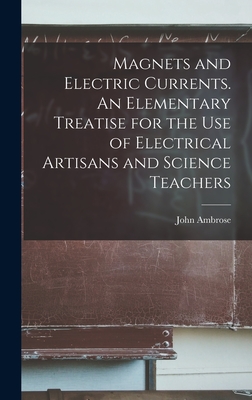 Magnets and Electric Currents. An Elementary Treatise for the Use of Electrical Artisans and Science Teachers - Fleming, John Ambrose 1849-