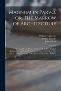 Magnum in Parvo, or, The Marrow of Architecture: Shewing How to Draw a Column With Its Base, Capital, Entablature, and Pedestal: and Also an Arch of Any of the Five Orders ... According to the Proportions Laid Down by ... Palladio ...