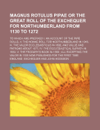 Magnus Rotulus Pipae or the Great Roll of the Exchequer for Northumberland from 1130 to 1272; To Which Are Prefixed I. an Account of the Pipe Rolls, II. the Nonae Roll for Northumberland in 1340, III. the Valor Ecclesiasticus in 1535, and Value and...