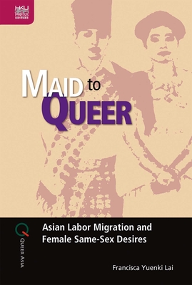 Maid to Queer: Asian Labor Migration and Female Same-Sex Desires - Lai, Francisca Yuenki