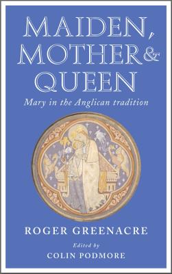 Maiden, Mother and Queen: Mary in the Anglican tradition - Greenacre, Roger, and Podmore, Colin (Editor), and Warner, Martin (Foreword by)