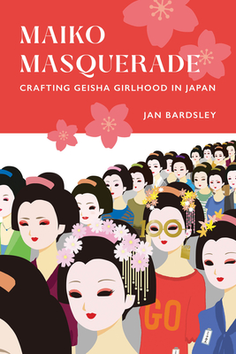 Maiko Masquerade: Crafting Geisha Girlhood in Japan - Bardsley, Jan