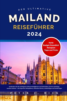 Mailand Reisef?hrer 2024: Entdecken Sie die wichtigsten Sehensw?rdigkeiten und Aktivit?ten, die Sie unbedingt machen m?ssen - mit Experten-Reisepl?nen, einfachen Karten, Geheimtipps und Insidertipps - J Rick, Peter