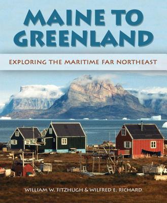 Maine to Greenland: Exploring the Maritime Far Northeast - Richard, Wilfred E (Photographer), and Fitzhugh, William