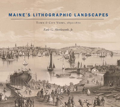 Maine's Lithographic Landscapes: Town and City Views, 1830-1870 - Shettleworth, Earle G