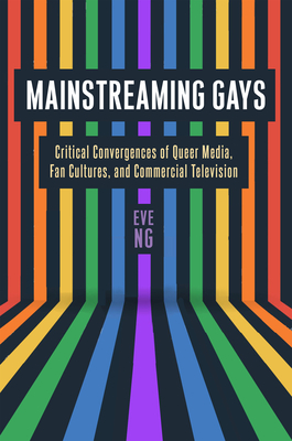 Mainstreaming Gays: Critical Convergences of Queer Media, Fan Cultures, and Commercial Television - Ng, Eve