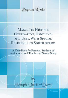 Maize, Its History, Cultivation, Handling, and Uses, with Special Reference to South Africa: A Text-Book for Farmers, Students of Agriculture, and Teachers of Nature Study (Classic Reprint) - Burtt-Davy, Joseph