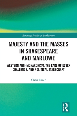 Majesty and the Masses in Shakespeare and Marlowe: Western Anti-Monarchism, The Earl of Essex Challenge, and Political Stagecraft - Fitter, Chris