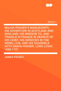 Major Fraser's Manuscript; His Adventure in Scotland and England; His Mission To, and Travels in France in Search of His Chief; His Services in the Rebellion, and His Quarrels with Simon Fraser, Lord Lovat, 1696-1737 Volume 1