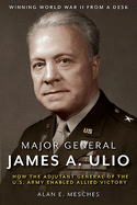 Major General James A. Ulio: How the Adjutant General of the U.S. Army Enabled Allied Victory