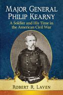 Major General Philip Kearny: A Soldier and His Time in the American Civil War