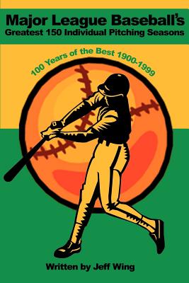 Major League Baseball's Greatest 150 Individual Pitching Seasons: 100 Years of the Best 1900-1999 - Wing, Jeff