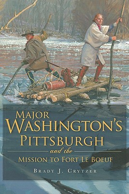 Major Washington's Pittsburgh and the Mission to Fort Le Boeuf - Crytzer, Brady J