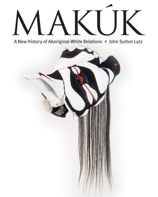 Makk: A New History of Aboriginal-White Relations - Lutz, John Sutton