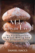 Make Artisan Bread: Bake Homemade Artisan Bread, the Best Bread Recipes, Become a Great Baker. Learn How to Bake Perfect Pizza, Rolls, Loves, Baguetts Etc. Enjoy This Baking Cookbook