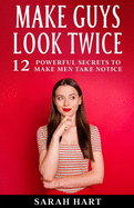 Make Guys Look Twice: 12 Powerful Secrets To Make Men Take Notice