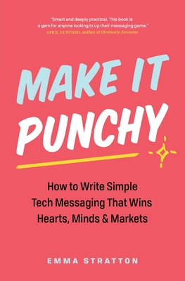 Make It Punchy: How to Write Simple Tech Messaging That Wins Hearts, Minds & Markets - Stratton, Emma