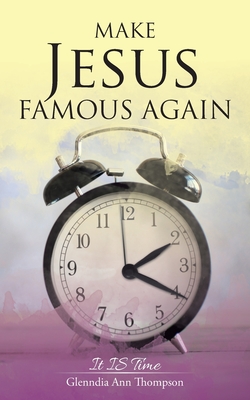 Make Jesus Famous Again: It Is Time - Thompson, Glenndia Ann