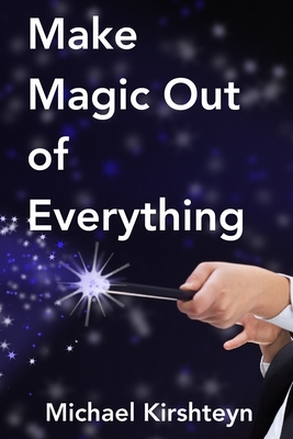 Make Magic Out of Everything - Kirshteyn Ph D, Michael E