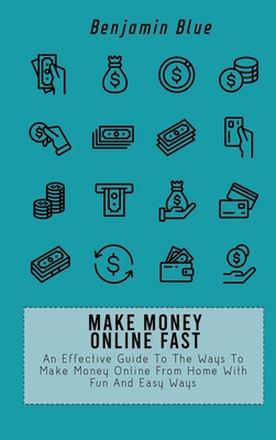 Make Money Online Fast: An Effective Guide To The Ways To Make Money Online From Home With Fun And Easy Ways - Blue, Benjamin